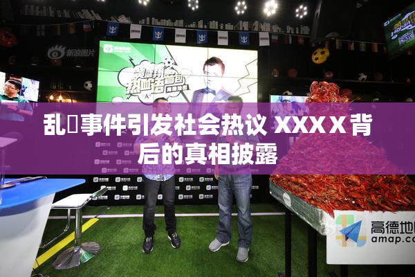 乱婬事件引发社会热议 XXXⅩ背后的真相披露