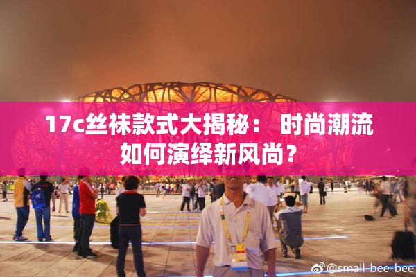 17c丝袜款式大揭秘： 时尚潮流如何演绎新风尚？