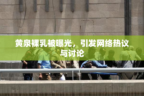 黄泉裸乳被曝光，引发网络热议与讨论