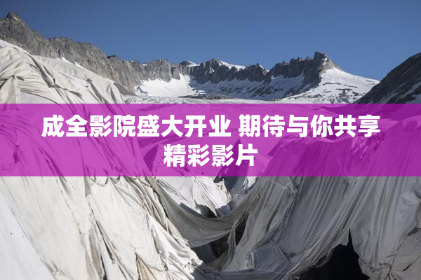 成全影院盛大开业 期待与你共享精彩影片