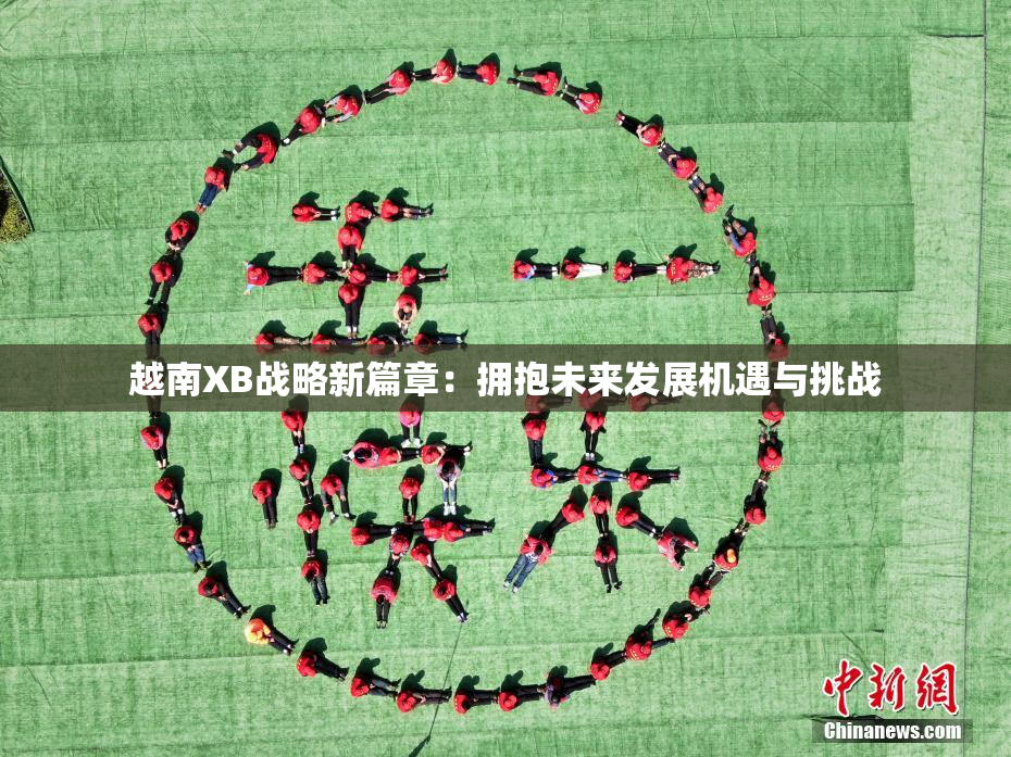 越南XB战略新篇章：拥抱未来发展机遇与挑战