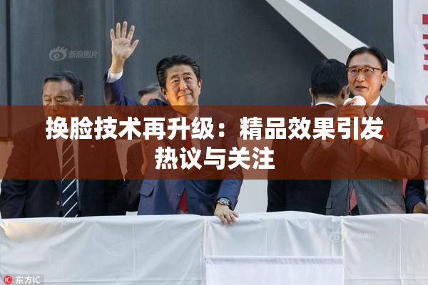 换脸技术再升级：精品效果引发热议与关注