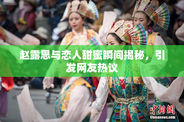 赵露思与恋人甜蜜瞬间揭秘，引发网友热议