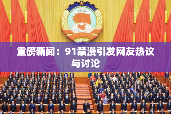重磅新闻：91禁漫引发网友热议与讨论