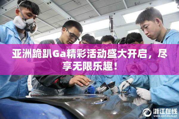 亚洲跪趴Ga精彩活动盛大开启，尽享无限乐趣！