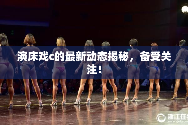 演床戏c的最新动态揭秘，备受关注！