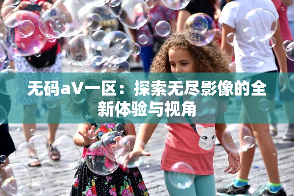 无码aV一区：探索无尽影像的全新体验与视角