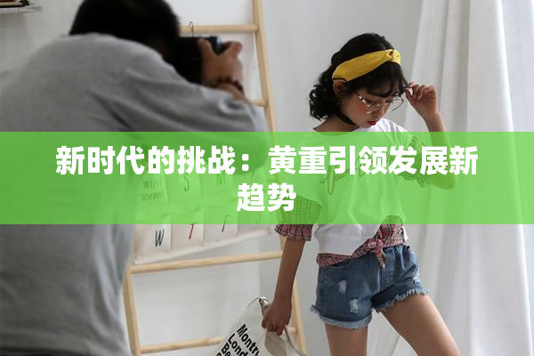 新时代的挑战：黄重引领发展新趋势