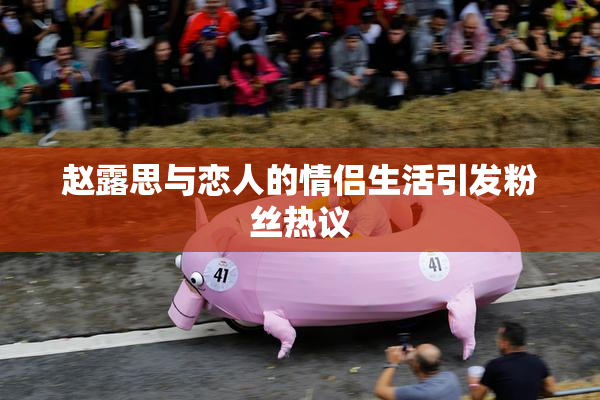 赵露思与恋人的情侣生活引发粉丝热议