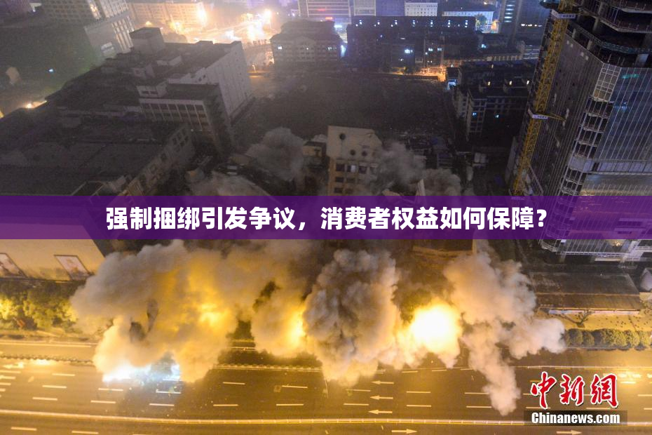 强制捆绑引发争议，消费者权益如何保障？