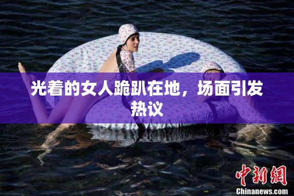 光着的女人跪趴在地，场面引发热议