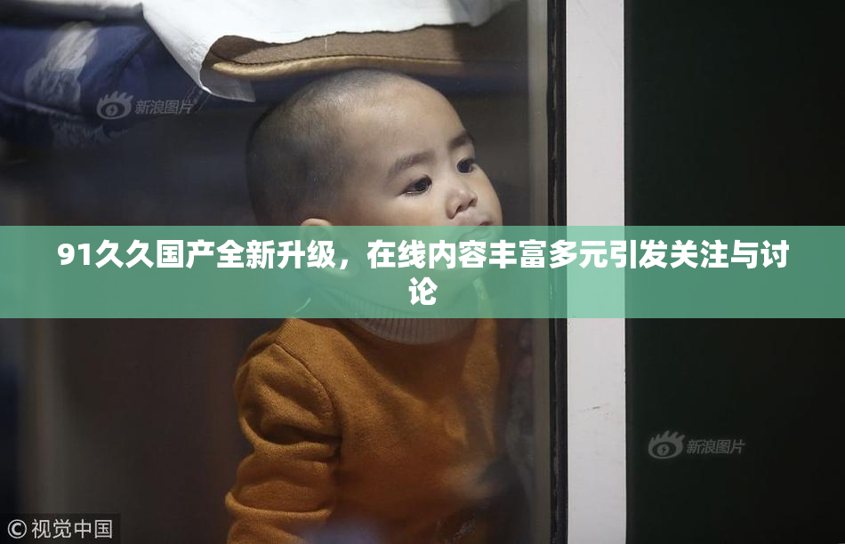 91久久国产全新升级，在线内容丰富多元引发关注与讨论