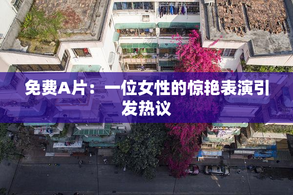 免费A片：一位女性的惊艳表演引发热议