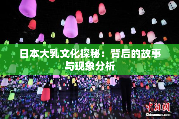 日本大乳文化探秘：背后的故事与现象分析