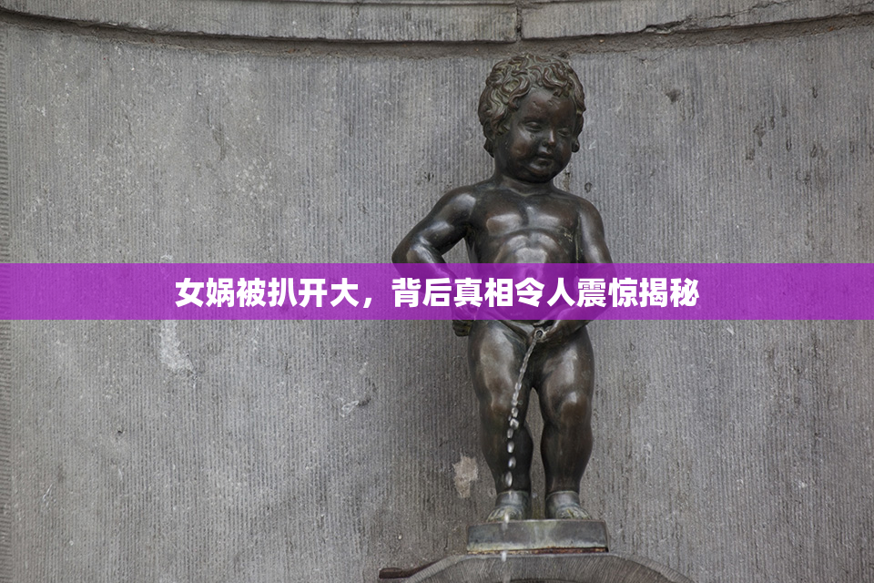 女娲被扒开大，背后真相令人震惊揭秘