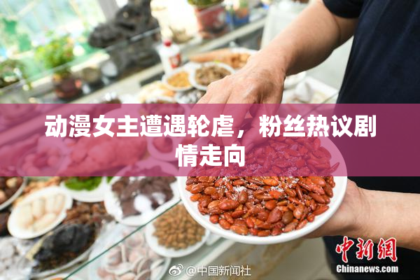 动漫女主遭遇轮虐，粉丝热议剧情走向