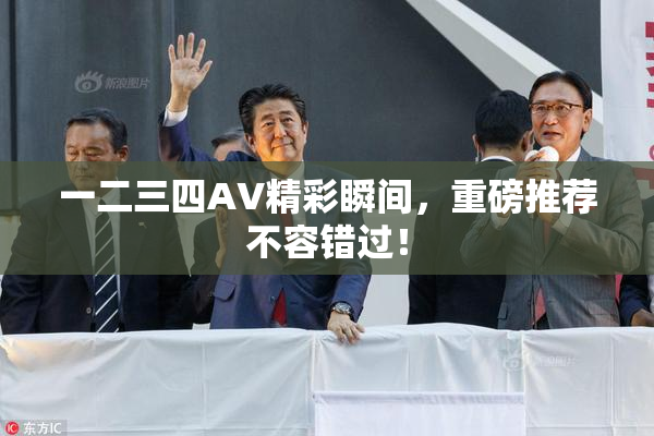一二三四AV精彩瞬间，重磅推荐不容错过！