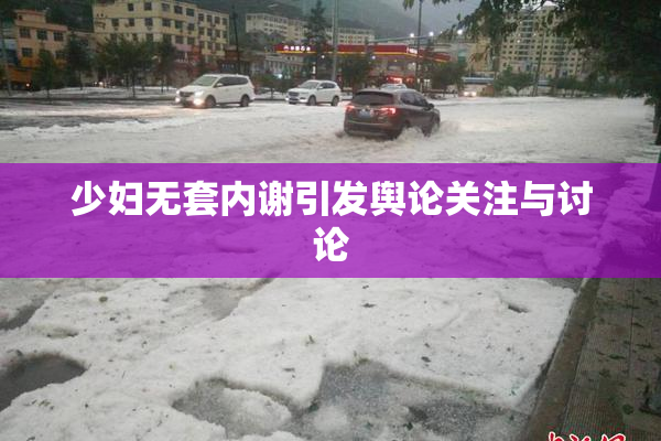 少妇无套内谢引发舆论关注与讨论