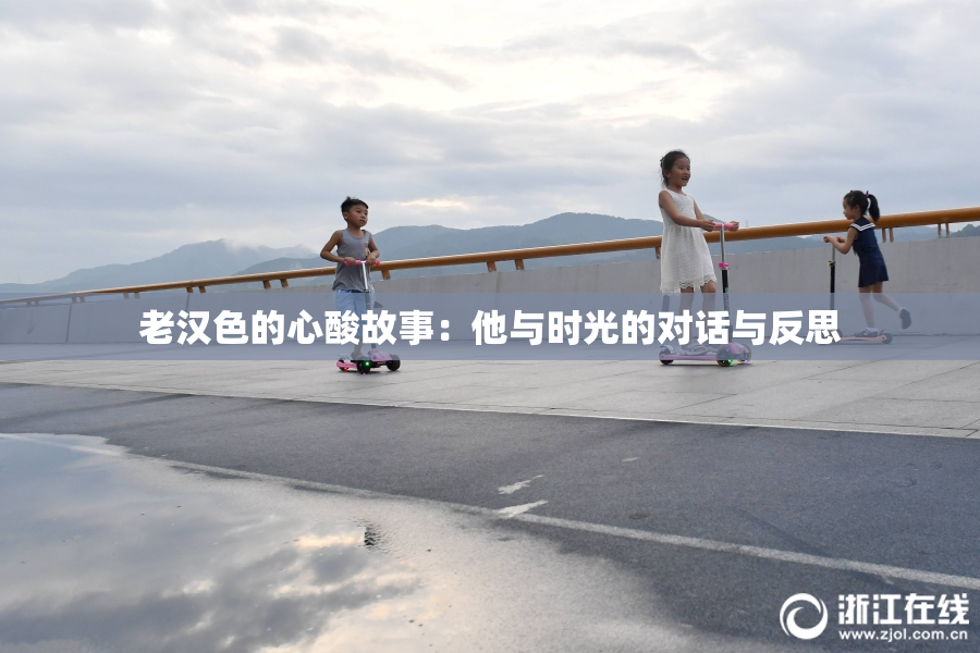 老汉色的心酸故事：他与时光的对话与反思