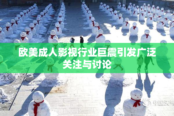 欧美成人影视行业巨震引发广泛关注与讨论