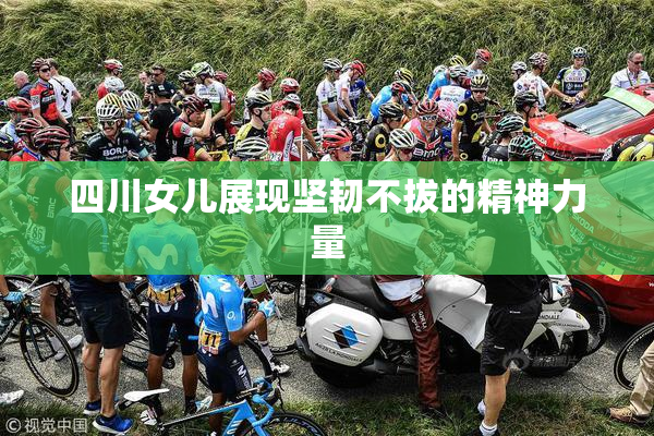 四川女儿展现坚韧不拔的精神力量