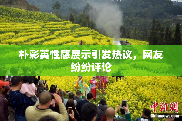 朴彩英性感展示引发热议，网友纷纷评论