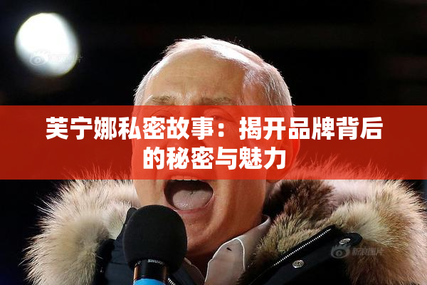 芙宁娜私密故事：揭开品牌背后的秘密与魅力