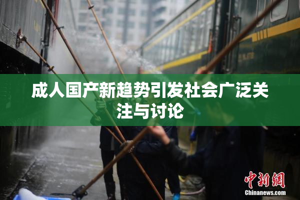 成人国产新趋势引发社会广泛关注与讨论