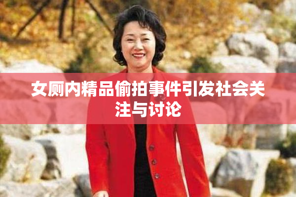 女厕内精品偷拍事件引发社会关注与讨论