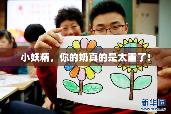 小妖精，你的奶真的是太重了！