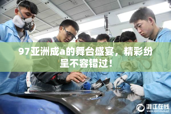 97亚洲成a的舞台盛宴，精彩纷呈不容错过！