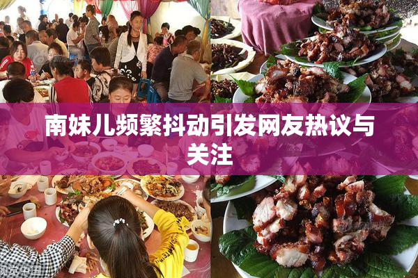 南妹儿频繁抖动引发网友热议与关注