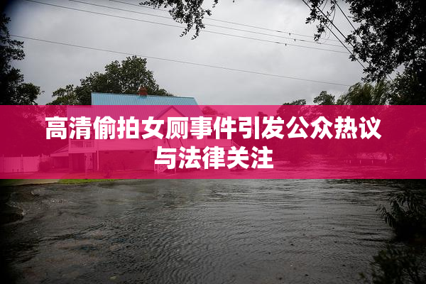 高清偷拍女厕事件引发公众热议与法律关注