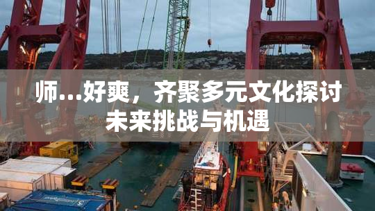师…好爽，齐聚多元文化探讨未来挑战与机遇