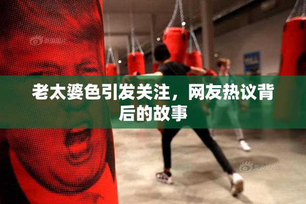 老太婆色引发关注，网友热议背后的故事