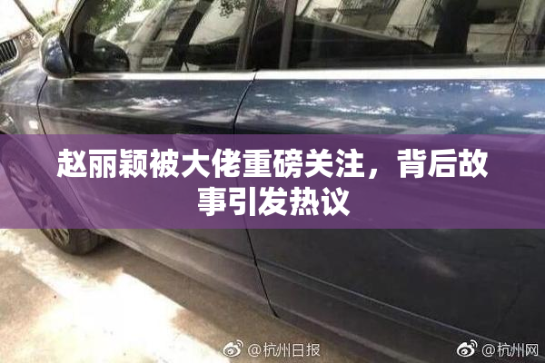 赵丽颖被大佬重磅关注，背后故事引发热议