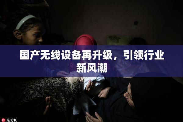 国产无线设备再升级，引领行业新风潮