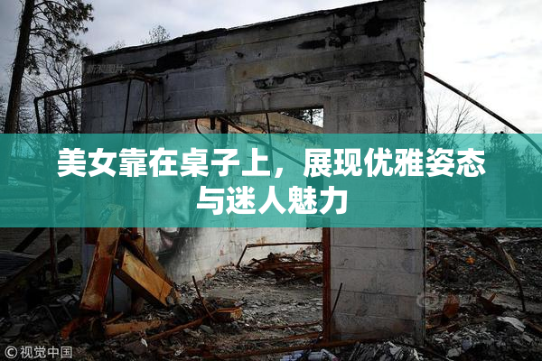 美女靠在桌子上，展现优雅姿态与迷人魅力