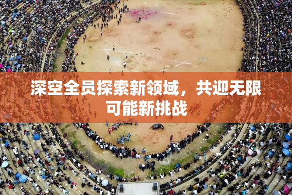 深空全员探索新领域，共迎无限可能新挑战