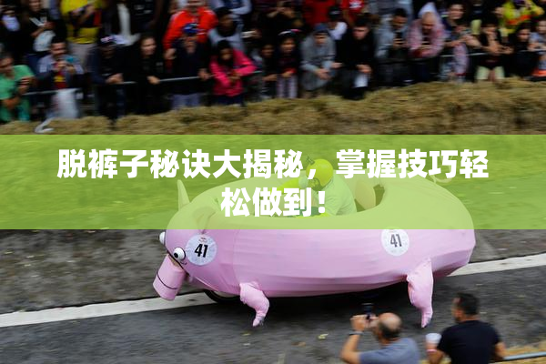 脱裤子秘诀大揭秘，掌握技巧轻松做到！