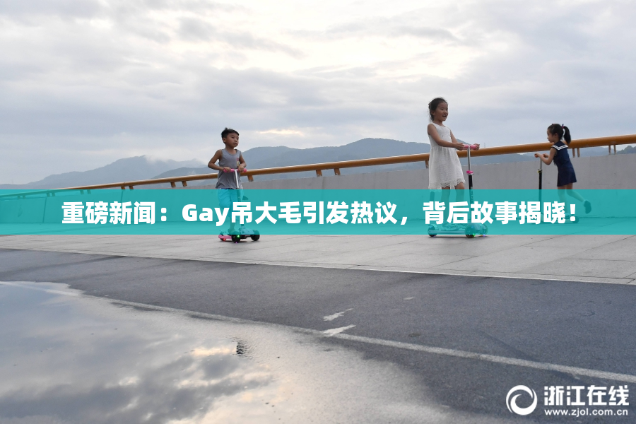 重磅新闻：Gay吊大毛引发热议，背后故事揭晓！
