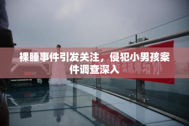裸睡事件引发关注，侵犯小男孩案件调查深入