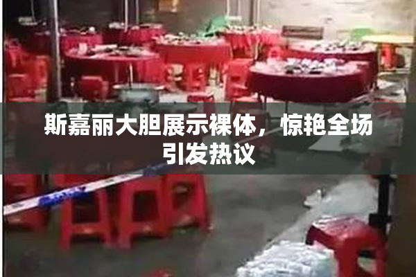 斯嘉丽大胆展示裸体，惊艳全场引发热议