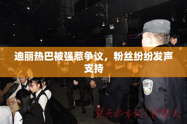 迪丽热巴被强惹争议，粉丝纷纷发声支持