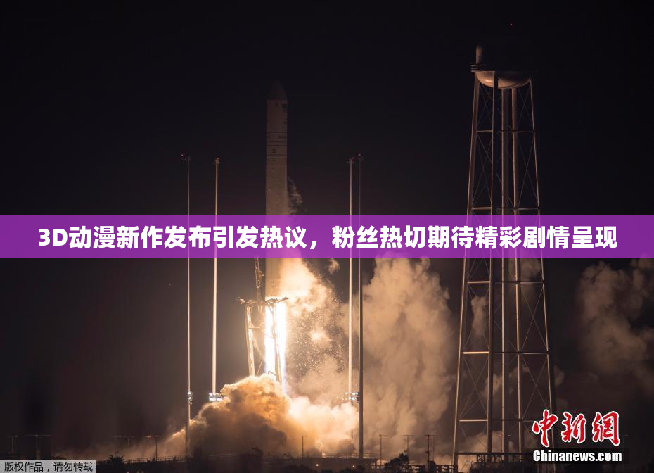3D动漫新作发布引发热议，粉丝热切期待精彩剧情呈现