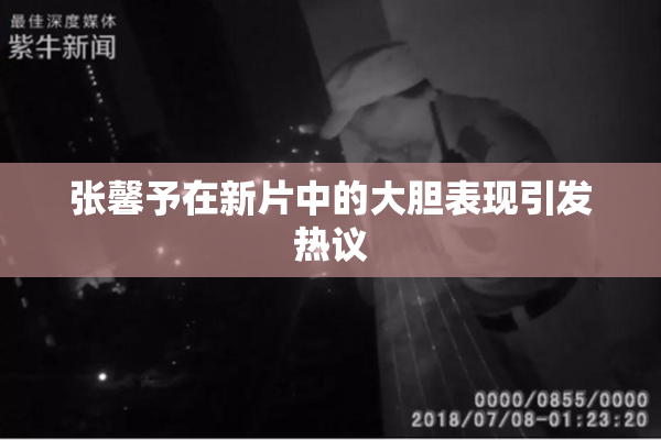 张馨予在新片中的大胆表现引发热议
