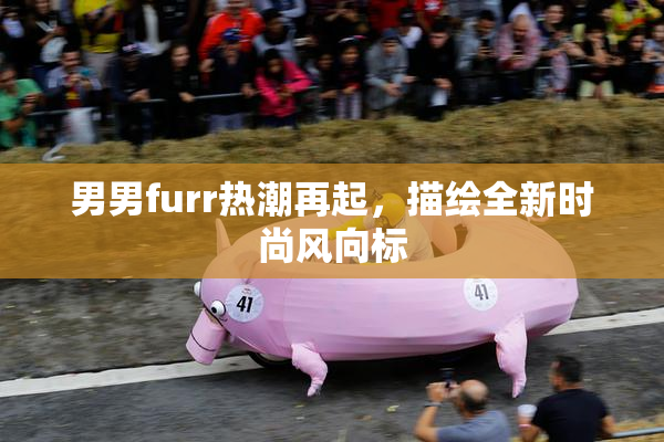 男男furr热潮再起，描绘全新时尚风向标