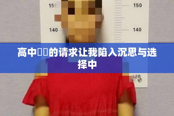 高中妺妺的请求让我陷入沉思与选择中