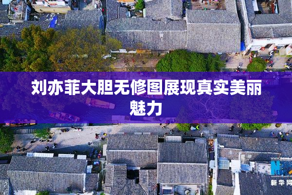 刘亦菲大胆无修图展现真实美丽魅力