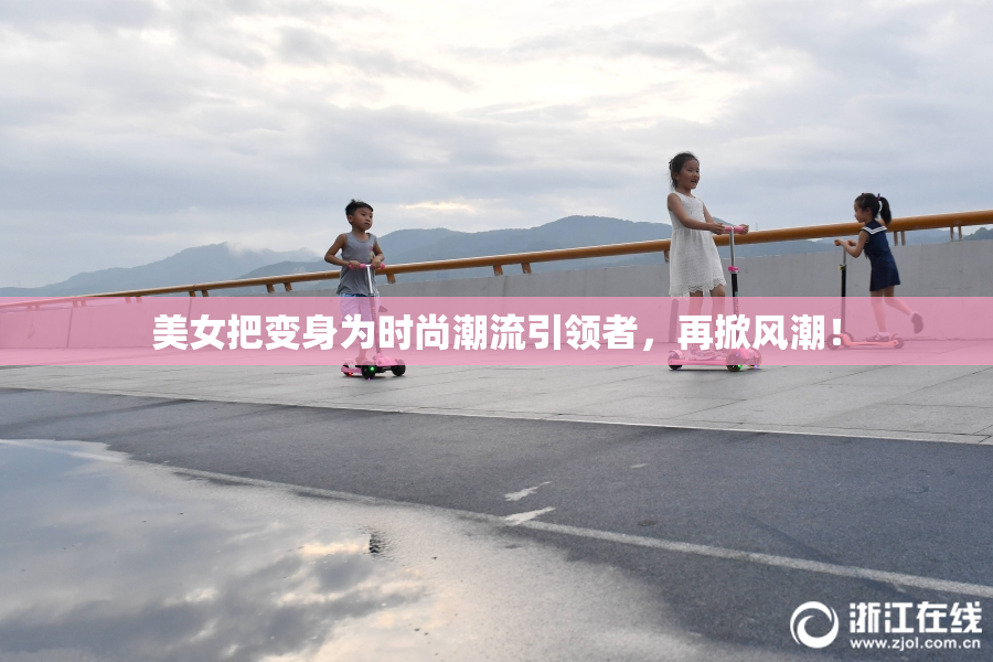 美女把变身为时尚潮流引领者，再掀风潮！